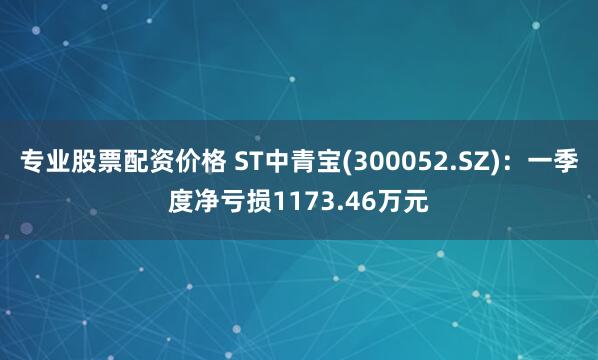 专业股票配资价格 ST中青宝(300052.SZ)：一季度净亏损1173.46万元