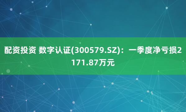 配资投资 数字认证(300579.SZ)：一季度净亏损2171.87万元
