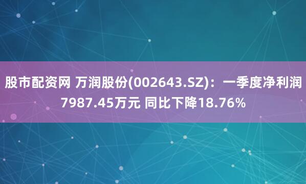股市配资网 万润股份(002643.SZ)：一季度净利润7987.45万元 同比下降18.76%