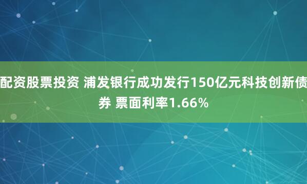 配资股票投资 浦发银行成功发行150亿元科技创新债券 票面利率1.66%