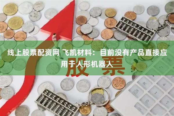 线上股票配资网 飞凯材料：目前没有产品直接应用于人形机器人