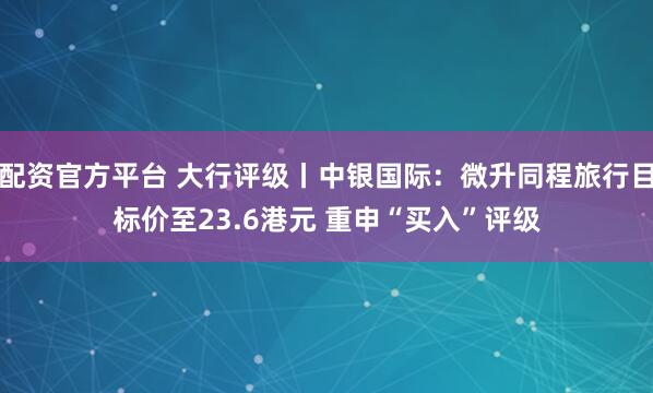 配资官方平台 大行评级丨中银国际：微升同程旅行目标价至23.6港元 重申“买入”评级