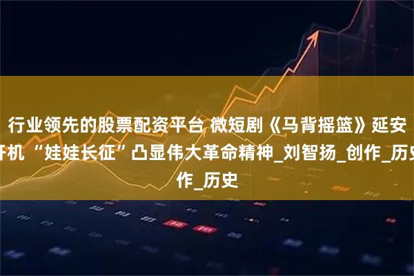 行业领先的股票配资平台 微短剧《马背摇篮》延安开机 “娃娃长征”凸显伟大革命精神_刘智扬_创作_历史