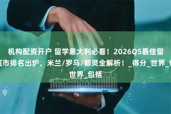 机构配资开户 留学意大利必看！2026QS最佳留学城市排名出炉，米兰/罗马/都灵全解析！_得分_世界_包括
