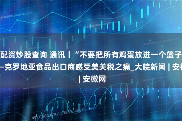 配资炒股查询 通讯丨“不要把所有鸡蛋放进一个篮子”——克罗地亚食品出口商感受美关税之痛_大皖新闻 | 安徽网