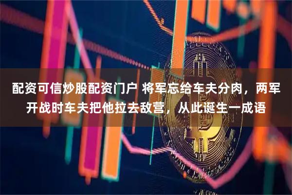 配资可信炒股配资门户 将军忘给车夫分肉，两军开战时车夫把他拉去敌营，从此诞生一成语