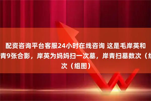 配资咨询平台客服24小时在线咨询 这是毛岸英和毛岸青9张合影，岸英为妈妈扫一次墓，岸青扫墓数次（组图）
