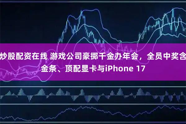 炒股配资在线 游戏公司豪掷千金办年会，全员中奖含金条、顶配显卡与iPhone 17
