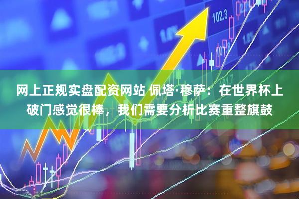 网上正规实盘配资网站 佩塔·穆萨：在世界杯上破门感觉很棒，我们需要分析比赛重整旗鼓