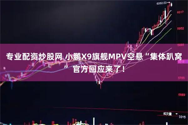 专业配资炒股网 小鹏X9旗舰MPV空悬“集体趴窝” 官方回应来了！